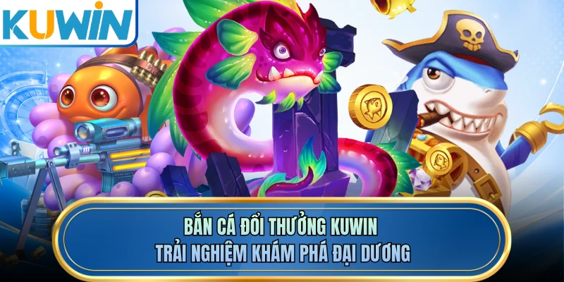 Bắn cá đổi thưởng KUWIN - Trải nghiệm khám phá đại dương