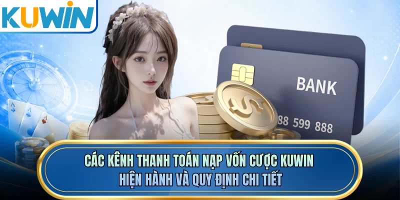 Các kênh thanh toán nạp vốn cược KUWIN hiện hành và quy định chi tiết